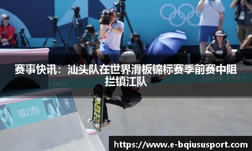 赛事快讯：汕头队在世界滑板锦标赛季前赛中阻拦镇江队
