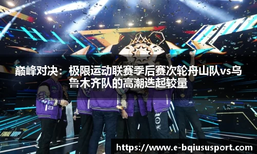巅峰对决：极限运动联赛季后赛次轮舟山队vs乌鲁木齐队的高潮迭起较量